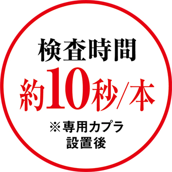 検査時間約10秒/本　※専用カブラ設置後